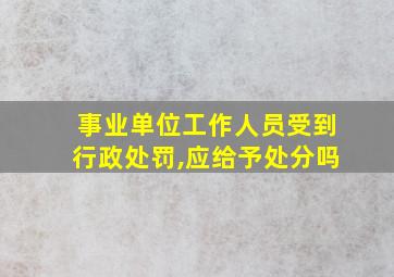 事业单位工作人员受到行政处罚,应给予处分吗