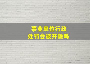 事业单位行政处罚会被开除吗