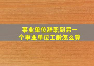 事业单位辞职到另一个事业单位工龄怎么算