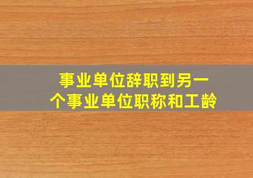 事业单位辞职到另一个事业单位职称和工龄