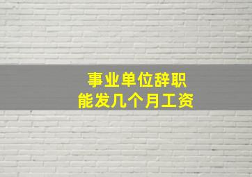 事业单位辞职能发几个月工资