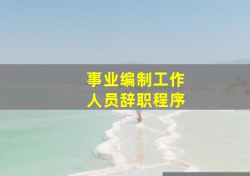 事业编制工作人员辞职程序