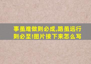 事虽难做则必成,路虽远行则必至!图片接下来怎么写