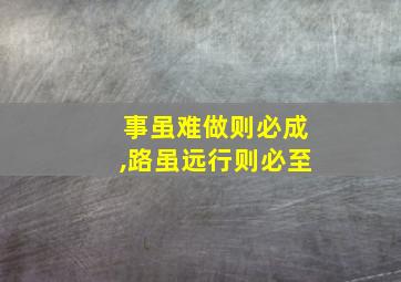 事虽难做则必成,路虽远行则必至