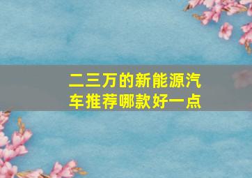 二三万的新能源汽车推荐哪款好一点