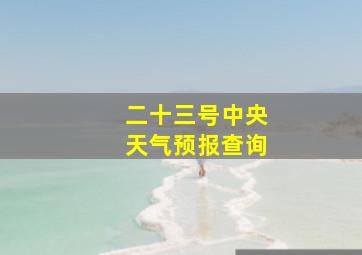 二十三号中央天气预报查询