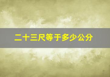 二十三尺等于多少公分