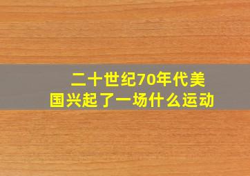 二十世纪70年代美国兴起了一场什么运动