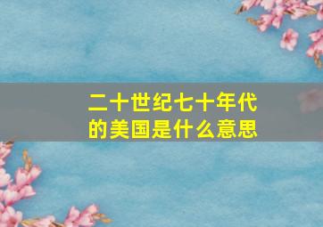 二十世纪七十年代的美国是什么意思