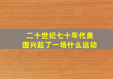 二十世纪七十年代美国兴起了一场什么运动