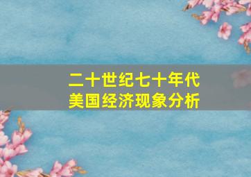 二十世纪七十年代美国经济现象分析