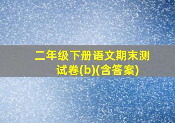 二年级下册语文期末测试卷(b)(含答案)