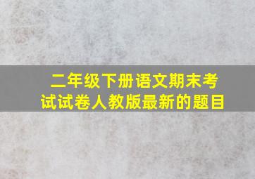 二年级下册语文期末考试试卷人教版最新的题目