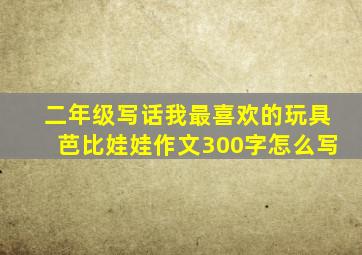 二年级写话我最喜欢的玩具芭比娃娃作文300字怎么写