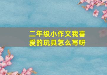 二年级小作文我喜爱的玩具怎么写呀