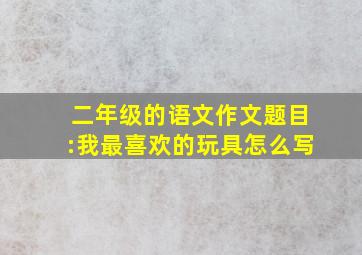 二年级的语文作文题目:我最喜欢的玩具怎么写