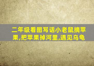 二年级看图写话小老鼠摘苹果,把苹果掉河里,遇见乌龟