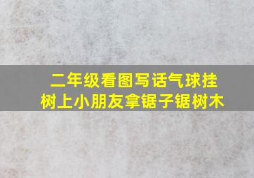 二年级看图写话气球挂树上小朋友拿锯子锯树木