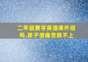 二年级要学英语课外班吗,孩子很痛苦跟不上