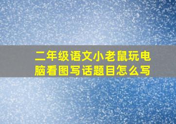 二年级语文小老鼠玩电脑看图写话题目怎么写