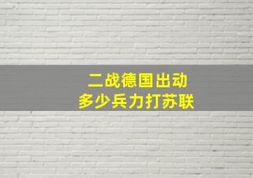 二战德国出动多少兵力打苏联