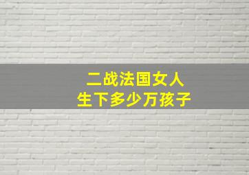 二战法国女人生下多少万孩子