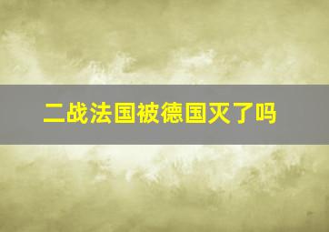 二战法国被德国灭了吗