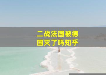 二战法国被德国灭了吗知乎