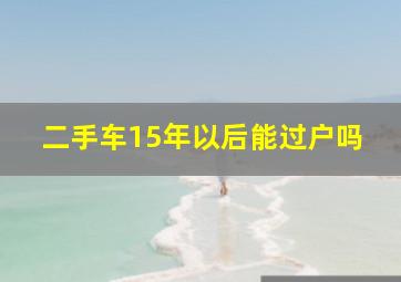 二手车15年以后能过户吗