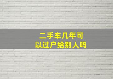 二手车几年可以过户给别人吗