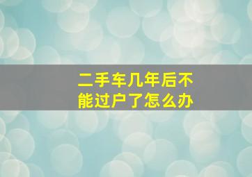 二手车几年后不能过户了怎么办