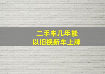 二手车几年能以旧换新车上牌