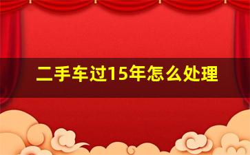 二手车过15年怎么处理