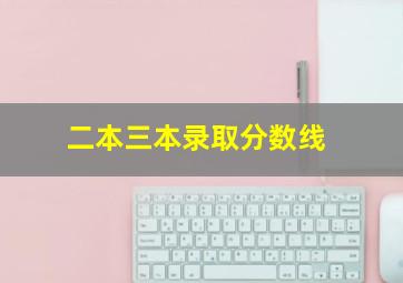 二本三本录取分数线