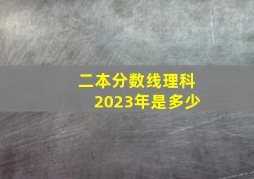 二本分数线理科2023年是多少