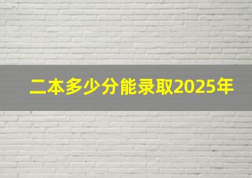 二本多少分能录取2025年