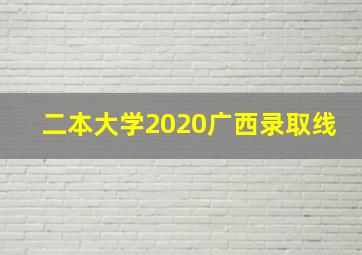 二本大学2020广西录取线