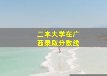 二本大学在广西录取分数线