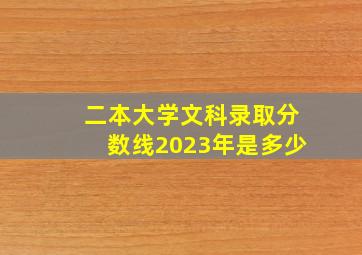 二本大学文科录取分数线2023年是多少