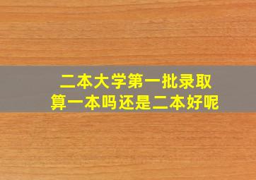 二本大学第一批录取算一本吗还是二本好呢