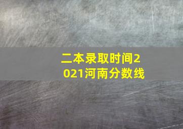 二本录取时间2021河南分数线