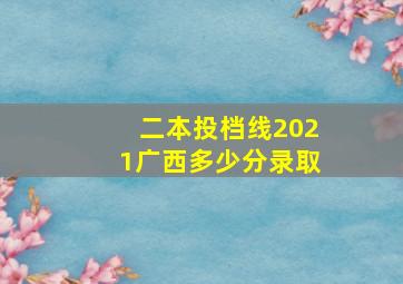 二本投档线2021广西多少分录取