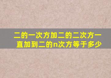 二的一次方加二的二次方一直加到二的n次方等于多少