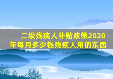 二级残疾人补贴政策2020年每月多少钱残疾人用的东西