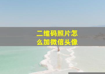 二维码照片怎么加微信头像