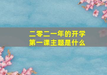 二零二一年的开学第一课主题是什么