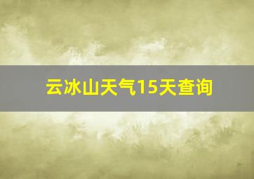 云冰山天气15天查询