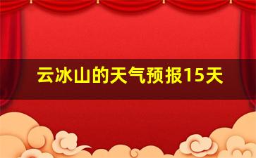 云冰山的天气预报15天