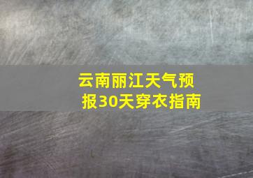 云南丽江天气预报30天穿衣指南