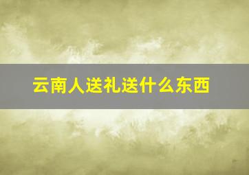 云南人送礼送什么东西